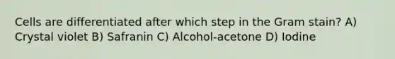 Cells are differentiated after which step in the Gram stain? A) Crystal violet B) Safranin C) Alcohol-acetone D) Iodine