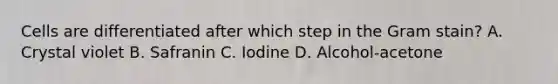 Cells are differentiated after which step in the Gram stain? A. Crystal violet B. Safranin C. Iodine D. Alcohol-acetone