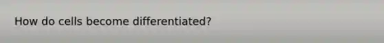 How do cells become differentiated?