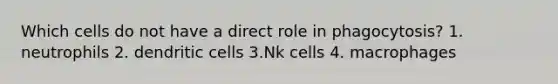 Which cells do not have a direct role in phagocytosis? 1. neutrophils 2. dendritic cells 3.Nk cells 4. macrophages