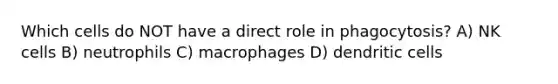 Which cells do NOT have a direct role in phagocytosis? A) NK cells B) neutrophils C) macrophages D) dendritic cells