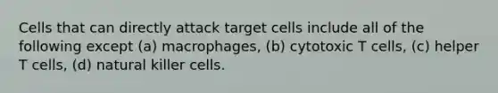 Cells that can directly attack target cells include all of the following except (a) macrophages, (b) cytotoxic T cells, (c) helper T cells, (d) natural killer cells.