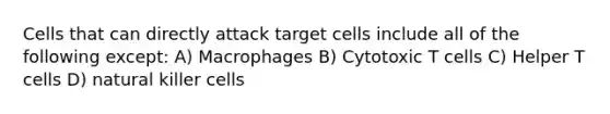 Cells that can directly attack target cells include all of the following except: A) Macrophages B) Cytotoxic T cells C) Helper T cells D) natural killer cells