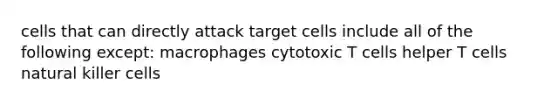 cells that can directly attack target cells include all of the following except: macrophages cytotoxic T cells helper T cells natural killer cells