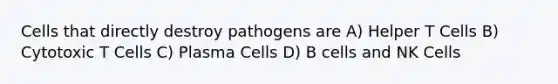 Cells that directly destroy pathogens are A) Helper T Cells B) Cytotoxic T Cells C) Plasma Cells D) B cells and NK Cells