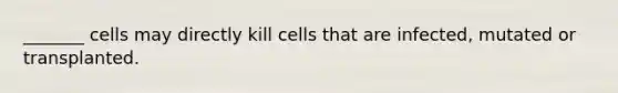 _______ cells may directly kill cells that are infected, mutated or transplanted.