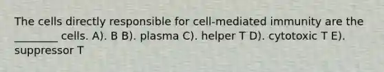 The cells directly responsible for cell-mediated immunity are the ________ cells. A). B B). plasma C). helper T D). cytotoxic T E). suppressor T