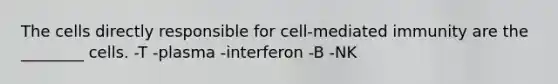 The cells directly responsible for cell-mediated immunity are the ________ cells. -T -plasma -interferon -B -NK