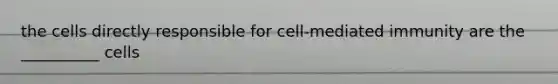 the cells directly responsible for cell-mediated immunity are the __________ cells