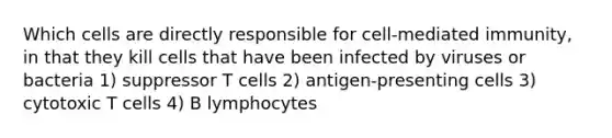 Which cells are directly responsible for cell-mediated immunity, in that they kill cells that have been infected by viruses or bacteria 1) suppressor T cells 2) antigen-presenting cells 3) cytotoxic T cells 4) B lymphocytes