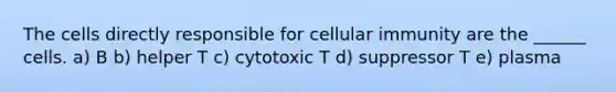 The cells directly responsible for cellular immunity are the ______ cells. a) B b) helper T c) cytotoxic T d) suppressor T e) plasma