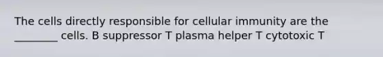 The cells directly responsible for cellular immunity are the ________ cells. B suppressor T plasma helper T cytotoxic T