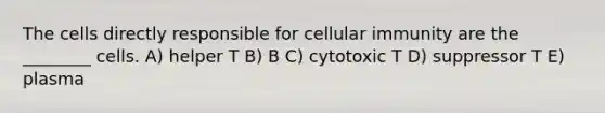 The cells directly responsible for cellular immunity are the ________ cells. A) helper T B) B C) cytotoxic T D) suppressor T E) plasma