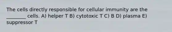 The cells directly responsible for cellular immunity are the ________ cells. A) helper T B) cytotoxic T C) B D) plasma E) suppressor T