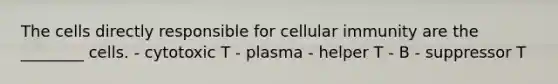 The cells directly responsible for cellular immunity are the ________ cells. - cytotoxic T - plasma - helper T - B - suppressor T