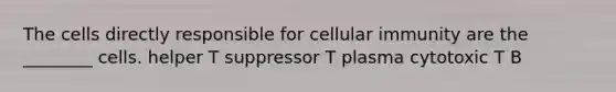 The cells directly responsible for cellular immunity are the ________ cells. helper T suppressor T plasma cytotoxic T B