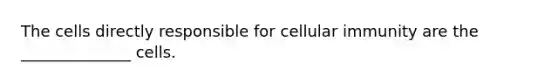 The cells directly responsible for cellular immunity are the ______________ cells.