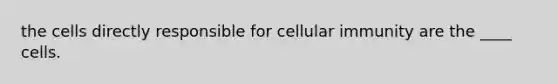 the cells directly responsible for cellular immunity are the ____ cells.