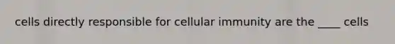 cells directly responsible for cellular immunity are the ____ cells