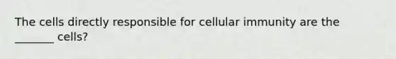 The cells directly responsible for cellular immunity are the _______ cells?