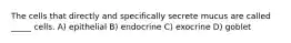 The cells that directly and specifically secrete mucus are called _____ cells. A) epithelial B) endocrine C) exocrine D) goblet