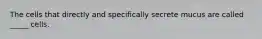 The cells that directly and specifically secrete mucus are called _____ cells.