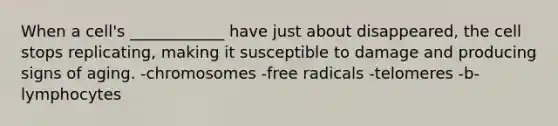 When a cell's ____________ have just about disappeared, the cell stops replicating, making it susceptible to damage and producing signs of aging. -chromosomes -free radicals -telomeres -b-lymphocytes