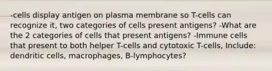 -cells display antigen on plasma membrane so T-cells can recognize it, two categories of cells present antigens? -What are the 2 categories of cells that present antigens? -Immune cells that present to both helper T-cells and cytotoxic T-cells, Include: dendritic cells, macrophages, B-lymphocytes?