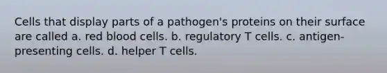 Cells that display parts of a pathogen's proteins on their surface are called a. red blood cells. b. regulatory T cells. c. antigen-presenting cells. d. helper T cells.