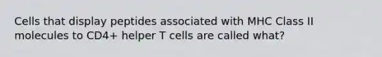 Cells that display peptides associated with MHC Class II molecules to CD4+ helper T cells are called what?