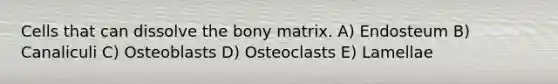 Cells that can dissolve the bony matrix. A) Endosteum B) Canaliculi C) Osteoblasts D) Osteoclasts E) Lamellae