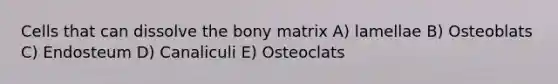 Cells that can dissolve the bony matrix A) lamellae B) Osteoblats C) Endosteum D) Canaliculi E) Osteoclats