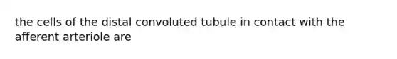 the cells of the distal convoluted tubule in contact with the afferent arteriole are