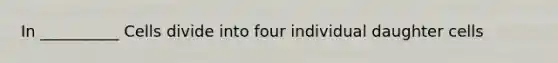 In __________ Cells divide into four individual daughter cells