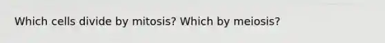 Which cells divide by mitosis? Which by meiosis?