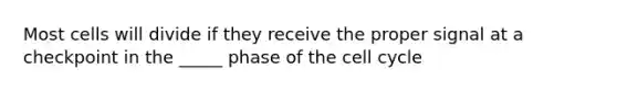 Most cells will divide if they receive the proper signal at a checkpoint in the _____ phase of the cell cycle