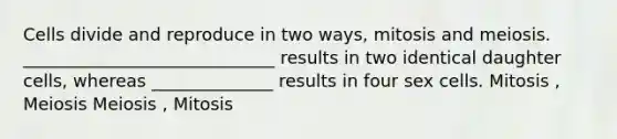 Cells divide and reproduce in two ways, mitosis and meiosis. _____________________________ results in two identical daughter cells, whereas ______________ results in four sex cells. Mitosis , Meiosis Meiosis , Mitosis