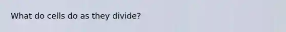 What do cells do as they divide?