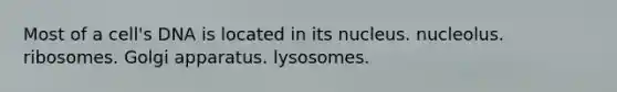 Most of a cell's DNA is located in its nucleus. nucleolus. ribosomes. Golgi apparatus. lysosomes.