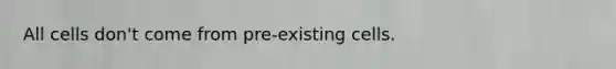 All cells don't come from pre-existing cells.