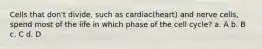 Cells that don't divide, such as cardiac(heart) and nerve cells, spend most of the life in which phase of the cell cycle? a. A b. B c. C d. D