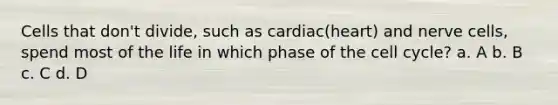 Cells that don't divide, such as cardiac(heart) and nerve cells, spend most of the life in which phase of the cell cycle? a. A b. B c. C d. D