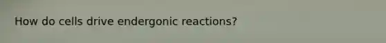 How do cells drive endergonic reactions?