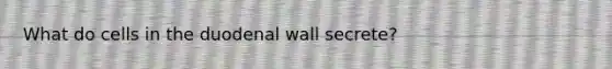 What do cells in the duodenal wall secrete?