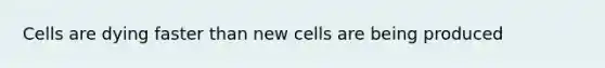 Cells are dying faster than new cells are being produced