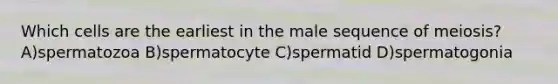 Which cells are the earliest in the male sequence of meiosis? A)spermatozoa B)spermatocyte C)spermatid D)spermatogonia