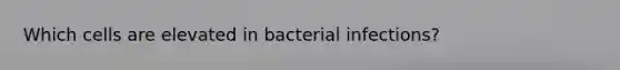 Which cells are elevated in bacterial infections?