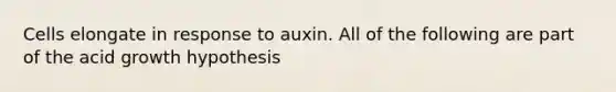 Cells elongate in response to auxin. All of the following are part of the acid growth hypothesis