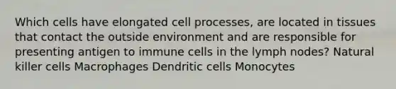 Which cells have elongated cell processes, are located in tissues that contact the outside environment and are responsible for presenting antigen to immune cells in the lymph nodes? Natural killer cells Macrophages Dendritic cells Monocytes