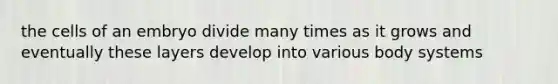 the cells of an embryo divide many times as it grows and eventually these layers develop into various body systems